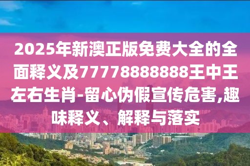 2025年新澳正版免費(fèi)大全的全面釋義及77778888888王中王左右生肖-留心偽假宣傳危害,趣味釋義、解釋與落實(shí)