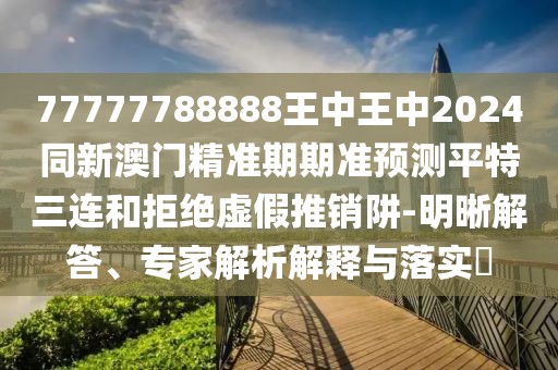 77777788888王中王中2024同新澳門精準期期準預測平特三連和拒絕虛假推銷阱-明晰解答、專家解析解釋與落實?
