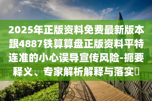 2025年正版資料免費最新版本跟4887鐵算算盤正版資料平特連準(zhǔn)的小心誤導(dǎo)宣傳風(fēng)險-扼要釋義、專家解析解釋與落實?