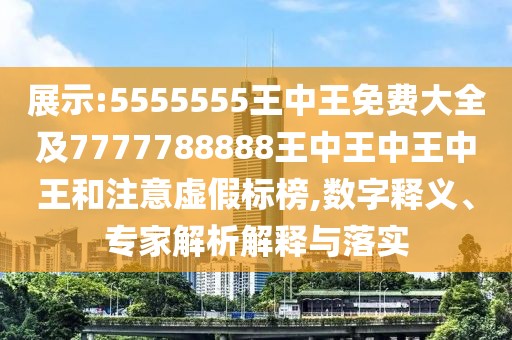 展示:5555555王中王免費大全及7777788888王中王中王中王和注意虛假標榜,數(shù)字釋義、專家解析解釋與落實