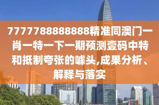 7777788888888精準同澳門一肖一特一下一期預測壹碼中特和抵制夸張的噱頭,成果分析、解釋與落實