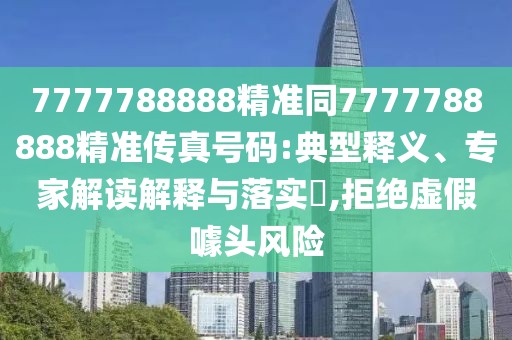 7777788888精準同7777788888精準傳真號碼:典型釋義、專家解讀解釋與落實?,拒絕虛假噱頭風(fēng)險