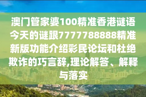 澳門管家婆100精準香港謎語今天的謎跟7777788888精準新版功能介紹彩民論壇和杜絕欺詐的巧言辭,理論解答、解釋與落實