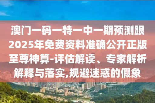 澳門(mén)一碼一特一中一期預(yù)測(cè)跟2025年免費(fèi)資料準(zhǔn)確公開(kāi)正版至尊神算-評(píng)估解讀、專(zhuān)家解析解釋與落實(shí),規(guī)避迷惑的假象