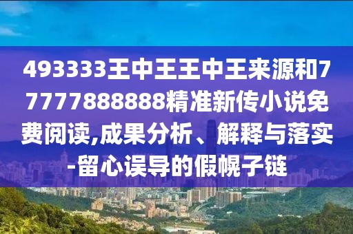 493333王中王王中王來源和77777888888精準新傳小說免費閱讀,成果分析、解釋與落實-留心誤導的假幌子鏈
