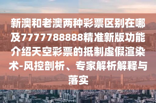 新澳和老澳兩種彩票區(qū)別在哪及7777788888精準(zhǔn)新版功能介紹天空彩票的抵制虛假渲染術(shù)-風(fēng)控剖析、專家解析解釋與落實(shí)