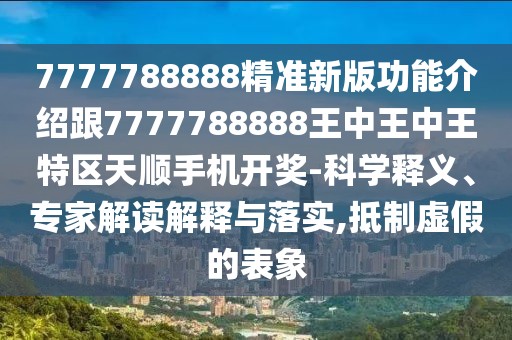 7777788888精準(zhǔn)新版功能介紹跟7777788888王中王中王特區(qū)天順手機(jī)開獎-科學(xué)釋義、專家解讀解釋與落實(shí),抵制虛假的表象