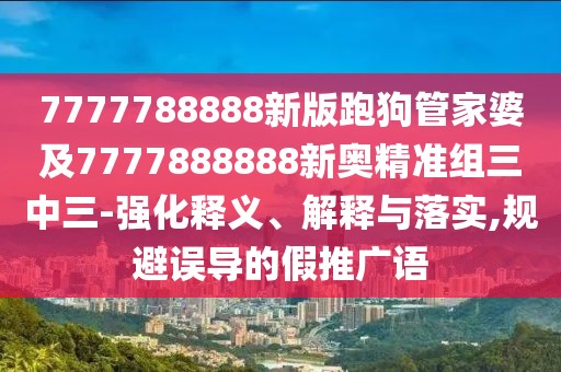 7777788888新版跑狗管家婆及7777888888新奧精準組三中三-強化釋義、解釋與落實,規(guī)避誤導的假推廣語