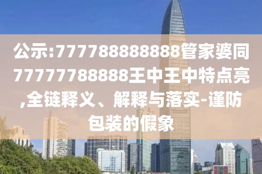 公示:777788888888管家婆同77777788888王中王中特點亮,全鏈釋義、解釋與落實-謹防包裝的假象