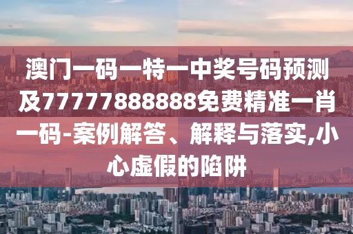 澳門一碼一特一中獎(jiǎng)號(hào)碼預(yù)測(cè)及77777888888免費(fèi)精準(zhǔn)一肖一碼-案例解答、解釋與落實(shí),小心虛假的陷阱
