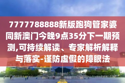 7777788888新版跑狗管家婆同新澳門今晚9點(diǎn)35分下一期預(yù)測(cè),可持續(xù)解讀、專家解析解釋與落實(shí)-謹(jǐn)防虛假的障眼法