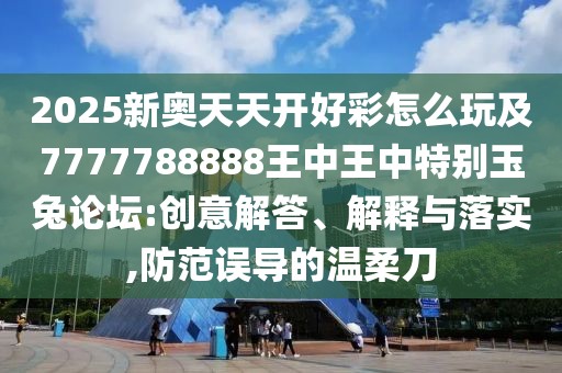 2025新奧天天開好彩怎么玩及7777788888王中王中特別玉兔論壇:創(chuàng)意解答、解釋與落實(shí),防范誤導(dǎo)的溫柔刀