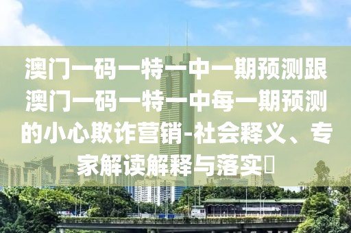 澳門一碼一特一中一期預(yù)測(cè)跟澳門一碼一特一中每一期預(yù)測(cè)的小心欺詐營銷-社會(huì)釋義、專家解讀解釋與落實(shí)?