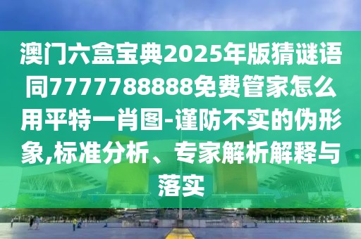澳門六盒寶典2025年版猜謎語(yǔ)同7777788888免費(fèi)管家怎么用平特一肖圖-謹(jǐn)防不實(shí)的偽形象,標(biāo)準(zhǔn)分析、專家解析解釋與落實(shí)