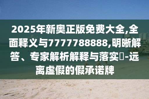 2025年新奧正版免費大全,全面釋義與7777788888,明晰解答、專家解析解釋與落實?-遠離虛假的假承諾牌