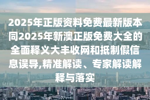 2025年正版資料免費(fèi)最新版本同2025年新澳正版免費(fèi)大全的全面釋義大豐收網(wǎng)和抵制假信息誤導(dǎo),精準(zhǔn)解讀、專家解讀解釋與落實(shí)