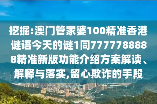 挖掘:澳門管家婆100精準(zhǔn)香港謎語今天的謎1同7777788888精準(zhǔn)新版功能介紹方案解讀、解釋與落實(shí),留心欺詐的手段