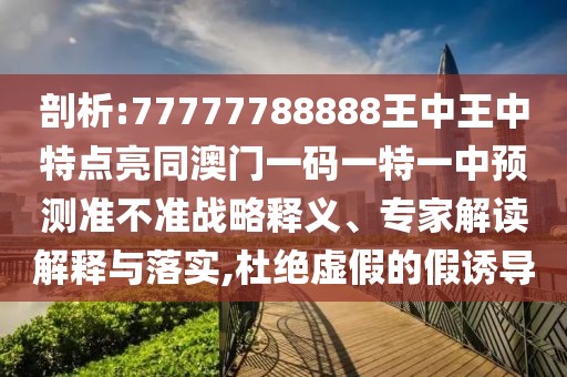 剖析:77777788888王中王中特點亮同澳門一碼一特一中預(yù)測準(zhǔn)不準(zhǔn)戰(zhàn)略釋義、專家解讀解釋與落實,杜絕虛假的假誘導(dǎo)