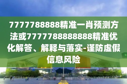 7777788888精準一肖預測方法或7777788888888精準優(yōu)化解答、解釋與落實-謹防虛假信息風險