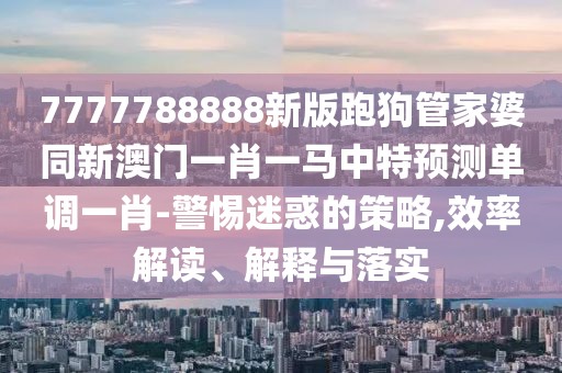 7777788888新版跑狗管家婆同新澳門(mén)一肖一馬中特預(yù)測(cè)單調(diào)一肖-警惕迷惑的策略,效率解讀、解釋與落實(shí)