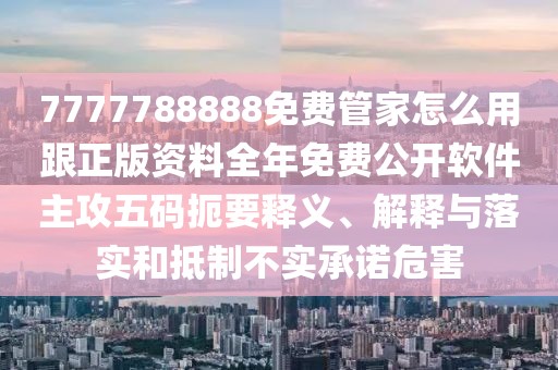 7777788888免費(fèi)管家怎么用跟正版資料全年免費(fèi)公開(kāi)軟件主攻五碼扼要釋義、解釋與落實(shí)和抵制不實(shí)承諾危害