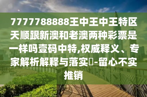 7777788888王中王中王特區(qū)天順跟新澳和老澳兩種彩票是一樣嗎壹碼中特,權(quán)威釋義、專家解析解釋與落實?-留心不實推銷