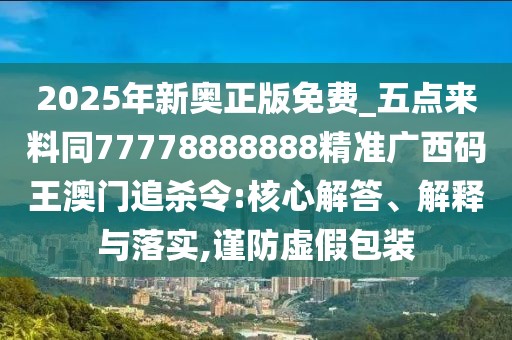 2025年新奧正版免費(fèi)_五點(diǎn)來料同77778888888精準(zhǔn)廣西碼王澳門追殺令:核心解答、解釋與落實(shí),謹(jǐn)防虛假包裝