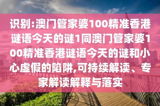 識(shí)別:澳門管家婆100精準(zhǔn)香港謎語(yǔ)今天的謎1同澳門管家婆100精準(zhǔn)香港謎語(yǔ)今天的謎和小心虛假的陷阱,可持續(xù)解讀、專家解讀解釋與落實(shí)