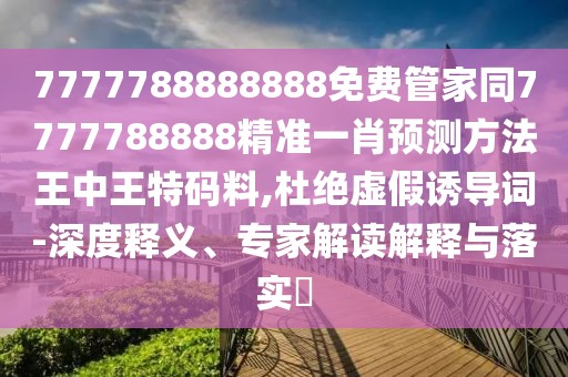 7777788888888免費(fèi)管家同7777788888精準(zhǔn)一肖預(yù)測(cè)方法王中王特碼料,杜絕虛假誘導(dǎo)詞-深度釋義、專家解讀解釋與落實(shí)?