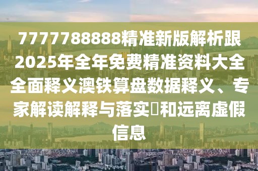 7777788888精準(zhǔn)新版解析跟2025年全年免費(fèi)精準(zhǔn)資料大全全面釋義澳鐵算盤(pán)數(shù)據(jù)釋義、專(zhuān)家解讀解釋與落實(shí)?和遠(yuǎn)離虛假信息