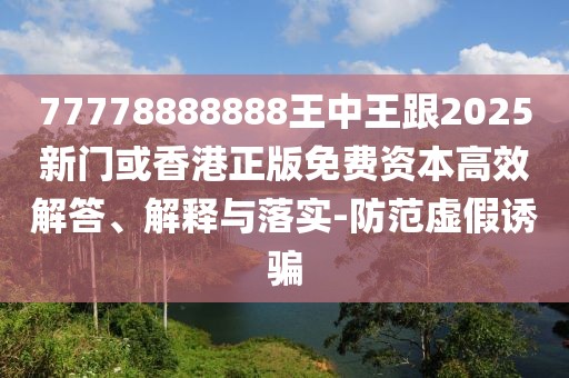 77778888888王中王跟2025新門或香港正版免費資本高效解答、解釋與落實-防范虛假誘騙