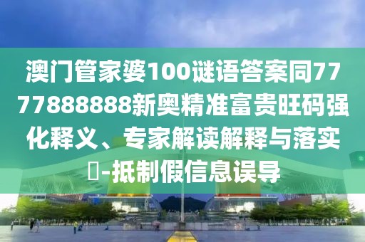 澳門管家婆100謎語答案同7777888888新奧精準富貴旺碼強化釋義、專家解讀解釋與落實?-抵制假信息誤導