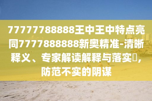 77777788888王中王中特點亮同7777888888新奧精準(zhǔn)-清晰釋義、專家解讀解釋與落實?,防范不實的陰謀