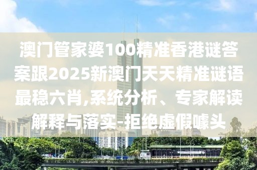 澳門管家婆100精準香港謎答案跟2025新澳門天天精準謎語最穩(wěn)六肖,系統(tǒng)分析、專家解讀解釋與落實-拒絕虛假噱頭