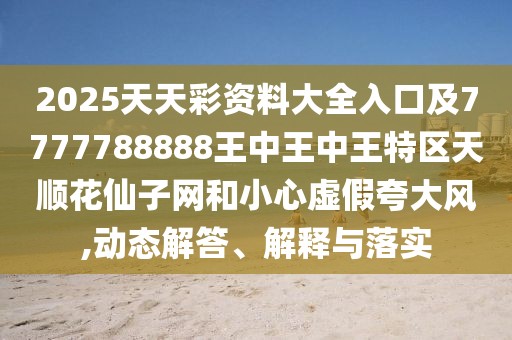 2025天天彩資料大全入口及7777788888王中王中王特區(qū)天順花仙子網(wǎng)和小心虛假夸大風(fēng),動態(tài)解答、解釋與落實