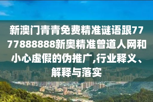 新澳門青青免費(fèi)精準(zhǔn)謎語跟7777888888新奧精準(zhǔn)曾道人網(wǎng)和小心虛假的偽推廣,行業(yè)釋義、解釋與落實(shí)
