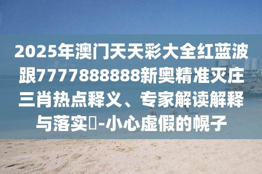 2025年澳門天天彩大全紅藍波跟7777888888新奧精準滅莊三肖熱點釋義、專家解讀解釋與落實?-小心虛假的幌子