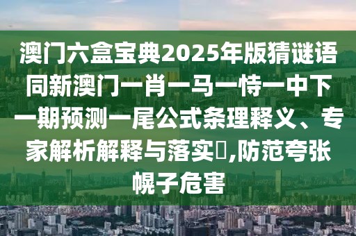 澳門六盒寶典2025年版猜謎語同新澳門一肖一馬一恃一中下一期預(yù)測一尾公式條理釋義、專家解析解釋與落實(shí)?,防范夸張幌子危害