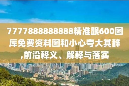 7777888888888精準(zhǔn)跟600圖庫(kù)免費(fèi)資料圖和小心夸大其辭,前沿釋義、解釋與落實(shí)
