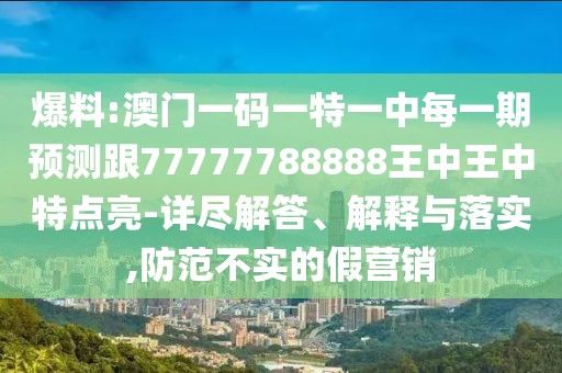 爆料:澳門一碼一特一中每一期預(yù)測(cè)跟77777788888王中王中特點(diǎn)亮-詳盡解答、解釋與落實(shí),防范不實(shí)的假營(yíng)銷