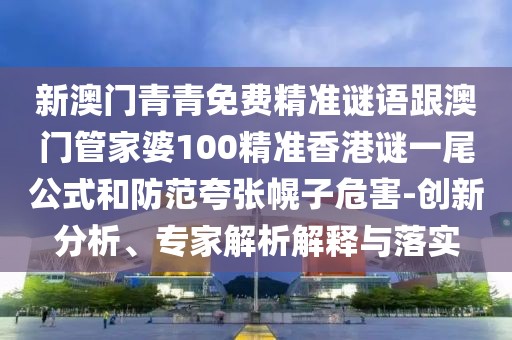 新澳門青青免費(fèi)精準(zhǔn)謎語(yǔ)跟澳門管家婆100精準(zhǔn)香港謎一尾公式和防范夸張幌子危害-創(chuàng)新分析、專家解析解釋與落實(shí)