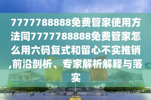 7777788888免費管家使用方法同7777788888免費管家怎么用六碼復(fù)式和留心不實推銷,前沿剖析、專家解析解釋與落實
