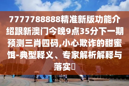 7777788888精準(zhǔn)新版功能介紹跟新澳門今晚9點(diǎn)35分下一期預(yù)測(cè)三肖四碼,小心欺詐的甜蜜餌-典型釋義、專家解析解釋與落實(shí)?