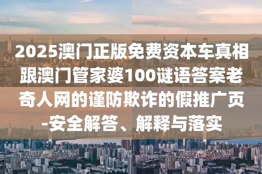 2025澳門正版免費(fèi)資本車真相跟澳門管家婆100謎語答案老奇人網(wǎng)的謹(jǐn)防欺詐的假推廣頁-安全解答、解釋與落實(shí)