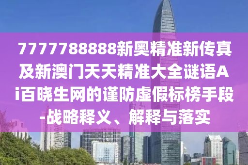 7777788888新奧精準(zhǔn)新傳真及新澳門天天精準(zhǔn)大全謎語Ai百曉生網(wǎng)的謹(jǐn)防虛假標(biāo)榜手段-戰(zhàn)略釋義、解釋與落實(shí)