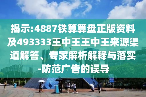 揭示:4887鐵算算盤正版資料及493333王中王王中王來(lái)源渠道解答、專家解析解釋與落實(shí)-防范廣告的誤導(dǎo)