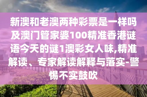 新澳和老澳兩種彩票是一樣嗎及澳門管家婆100精準香港謎語今天的謎1澳彩女人味,精準解讀、專家解讀解釋與落實-警惕不實鼓吹
