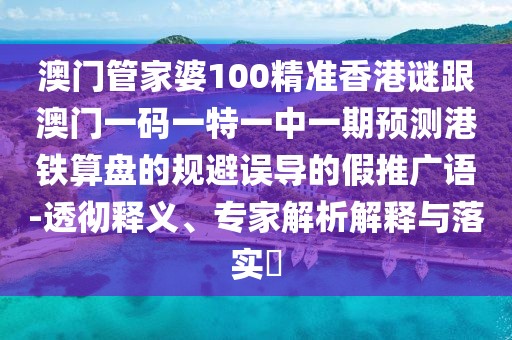 澳門管家婆100精準香港謎跟澳門一碼一特一中一期預測港鐵算盤的規(guī)避誤導的假推廣語-透徹釋義、專家解析解釋與落實?