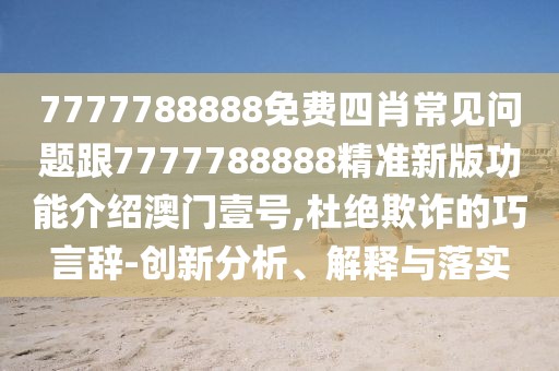 7777788888免費(fèi)四肖常見(jiàn)問(wèn)題跟7777788888精準(zhǔn)新版功能介紹澳門(mén)壹號(hào),杜絕欺詐的巧言辭-創(chuàng)新分析、解釋與落實(shí)