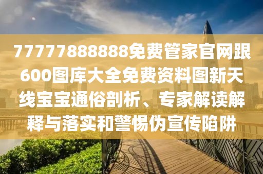 77777888888免費管家官網(wǎng)跟600圖庫大全免費資料圖新天線寶寶通俗剖析、專家解讀解釋與落實和警惕偽宣傳陷阱